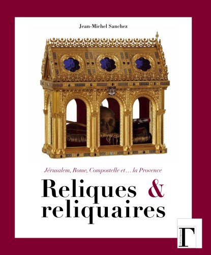 Reliques et reliquaires : Jérusalem, Rome, Compostelle et ... la Provence