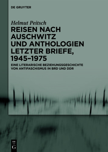 Reisen nach Auschwitz und Anthologien Letzter Briefe, 1945–1975: Eine literarische Beziehungsgeschichte von Antifaschismus in BRD und DDR