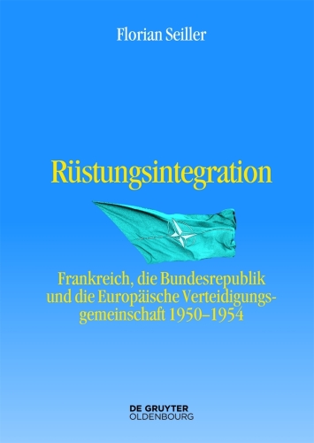 Rüstungsintegration: Frankreich, die Bundesrepublik Deutschland und die Europäische Verteidigungsgemeinschaft 1950 bis 1954