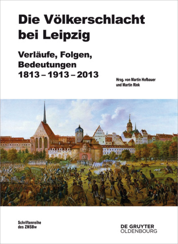 Die Völkerschlacht bei Leipzig: Verläufe, Folgen, Bedeutungen 1813-1913-2013