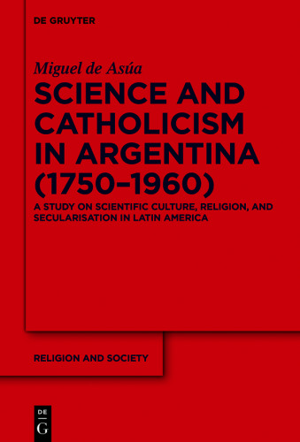 Science and Catholicism in Argentina (1750–1960): A Study on Scientific Culture, Religion, and Secularisation in Latin America
