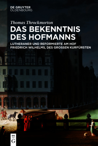 Das Bekenntnis des Hofmanns: Lutheraner und Reformierte am Hof Friedrich Wilhelms, des Großen Kurfürsten
