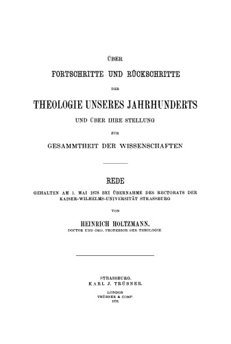 Über Fortschritte und Rückschritte der Theologie unseren Jahrhunderts und über ihre Stellung zur Gesammtheit der Wissenschaften: Rede gahalten am 1. Mai 1878 bei Übernahme des Rectorats der Keiser-Wilhelms-Universität Strassburg