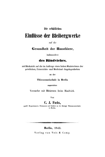 Die schädlichen Einflüsse der Seibergwerke auf die Gesundheit der Hausthiere, insbesondere des Rindviehes: Mit Rücksicht auf die im Auftrage eines hohen Ministeriums der geistlichen, Unterrichts- und Medicinal-Angelegenheiten an der Thierarzneischule in Berlin angestellten Versuche mit Bleierzen beim Rindvieh.