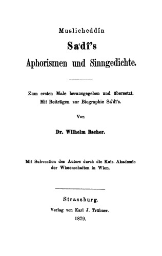 Muslicheddîn Saʿdî's Aphorismen und Sinngedichte: Zum ersten Male herausgegeben und übersetzt. Mit Beiträgen zur Biographie Sadî's