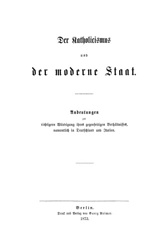 Der Katholicismus und der moderne Staat: Andeutungen zur richtigern Würdigung ihres gegenseitigen Verhältnisses, namentlich in Deutschland und Italien