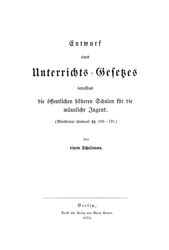 Entwurf eines Unterrichts-Gesetzes: Betreffend die öffentlichen höheren Schulen für die männliche Jugend. (Mit Ministerial-Entwurf §§. 103–131)