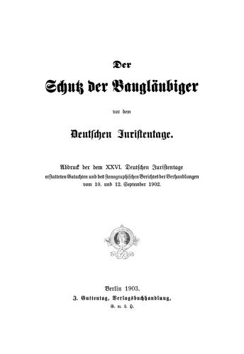 Der Schutz der Baugläubiger vor dem Deutschen Juristentage: Abdruck der dem XXVI. Deutschen Juristentage erstattaten Gutachten und des stenographischen Berichtes der Verhandlungen vom 10. und 12. September 1902