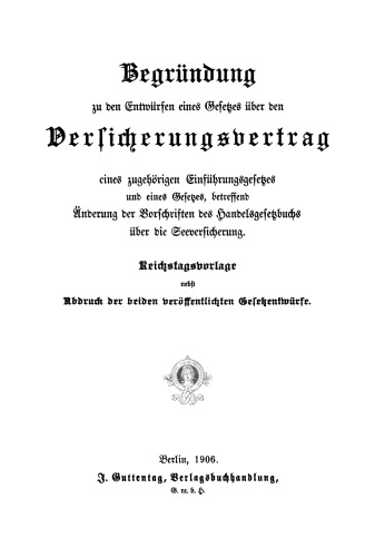 Begründung zu den Entwürfen eines Gesetzes über den Versicherungsvertrag, eines zugehörigen Einführungsgesetzes und eines Gesetzes, betreffend Änderung der Vorschriften des Handelsgesetzbuchs über die Seeversicherung: Reichstagsvorlage nebst Abdruck der beiden veröffentlichten Gesetzentwürfe
