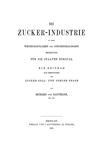 Die Zucker-Industrie in ihrer wirthschaftlichen und steuerfiskalischen Bedeutung für die Staaten Europas: Ein Beitrag zum Verständniss der Zucker-Zoll- und Steuer-Frage