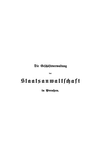 Die Geschäftsverwaltung der Staatsanwaltschaft in Preußen: Systematische Darstellung des Inhalts der auf den Geschäftskreis der Staatsanwaltschaft bezüglichen Kabintsordres, Reglements und Rescripte