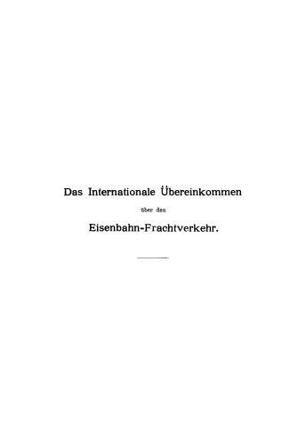 Das Internationale Übereinkommen über den Eisenbahnfrachtverkehr: In der Fassung des Zusatzübereinkommens vom 19. September 1906 und in Verbindung mit den einheitlichen Zusatzbestimmungen des internationalen Transportkomitees und mit dem Betriebs-Reglement des Vereins deutscher Eisenbahnverwaltungen