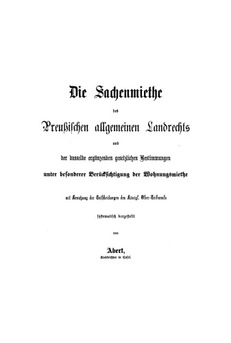 Die Sachenmiethe des Preußischen allgemeinen Landrechts und der dasselbe ergänzenden gesetzlichen Bestimmungen unter besonderer Berücksichtigung der Wohnungsmiethe mit Benutzung der Entscheidungen des Königlichen Ober-Tribunals