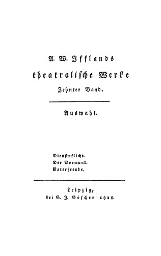 A. W. Ifflands theatralische Werke: Band 10 Dienstpflicht. Der Vormund. Vaterfreude