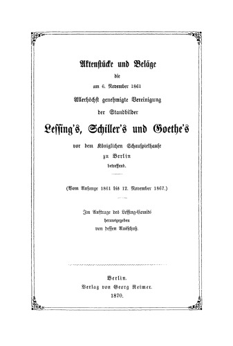 Aktenstücke und Beläge, die am 6. November 1861 allerhöchst genehmigte Vereinigung der Standbilder Lessing's, Schiller's und Goethe's vor dem Königlichen Schauspielhause zu Berlin betreffend: (Vom Anfange 1861 bis 12. November 1967)