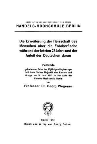 Die Erweiterung der Herrschaft des Menschen über die Erdoberfläche während der letzten 25 Jahre und der Anteil der Deutschen daran: Festrede, gehalten zur Feier des 25jährigen Regierungs-Jubiläums des Kaisers und Königs am 16. Juni 1913 in der Aula der Handels-Hochschule Berlin