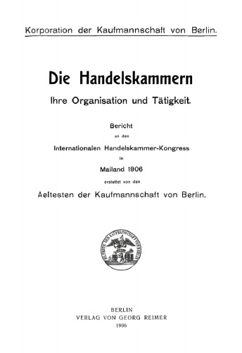 Die Handelskammern. Ihre Organisation und Tätigkeit: Bericht an den Internationalen Handelskammer-Kongress in Mailand 1906