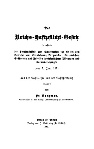 Das Reichs-Haftpflicht-Gesetz betreffend die Verbindlichkeit zum Schadenersatz für die bei dem Betriebe von Eisenbahnen, Bergwerken, Steinbrüchen, Gräbereien und Fabriken herbeigeführten Tödtungen und Körperverletzungen: Vom 7. Juni 1871