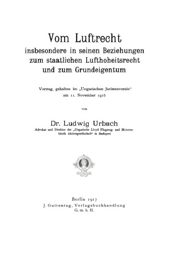 Vom Luftrecht, insbesondere in seinen Beziehungen zum staatlichen Lufthoheitsrecht und zum Grundeigentum: Vortrag, gehalten im “Ungarischen Juristenverein” am 11. November 1916