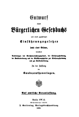 Entwurf eines Bürgerlichen Gesetzbuchs und eines zugehörigen Einführungsgesetzes sowie eines Gesetzes, betreffend Aenderungen des Gerichtsverfassungsgesetzes, der Civilprozeßordnung, der Konkursordnung und der Einführungsgesetze zur Civilprozeßordnung ...: In der Fassung der Bundesrathsvorlagen. Auf amtliche Veranlassung
