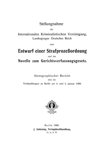 Stellungnahme der Internationalen Kriminalistischen Vereinigung , Landesgruppe Deutsches Reich, zum Entwurf einer Strafprozeßordnung und der Novelle zum Gerichtsverfassungsgesetz: Stenographischer Bericht über die Verhandlungen zu Berlin am 4. und 5. Januar 1909