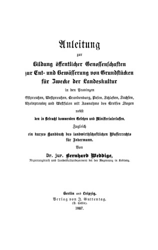 Anleitung zur Bildung öffentlicher Genossenschaften zur Ent- und Bewässerung von Grundstücken für Zwecke der Landeskultur in den Provinzen Ostpreussen, Westpreussen, Brandenburg, Posen, Schlesien, Sachsen, Rheinprovinz und Westfalen mit Ausnahme des ...: Nebst den in Betracht kommenden Gesetzen und Ministerialerlassen. Zugleich ein kurzes Handbuch des landwirthschaftlichen Wasserrechts für Jedermann