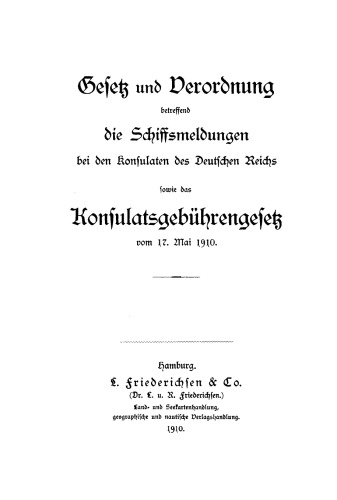 Gesetz und Verordnung betreffend die Schiffsmeldungen bei den Konsulaten des Deutschen Reichs sowie das Konsulatsgebührengesetz (Gesetz, betreffend die Gebühren und Kosten bei den Konsulaten des Deutschen Reichs) vom 17. Mai 1910