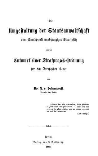 Die Umgestaltung der Staatsanwaltschaft vom Standpunkte unabhängiger Strafjustiz und der Entwurf einer Strafprozeß-Ordnung für den Preußischen Staat