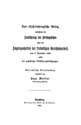 Das elsass-lothringische Gesetz, betreffend die Ausführung des Reichsgesetzes über die Angelegenheiten der freiwilligen Gerichtsbarkeit vom 6. Nov. 1899 nebst den zugehörigen Ausführungsverfügungen
