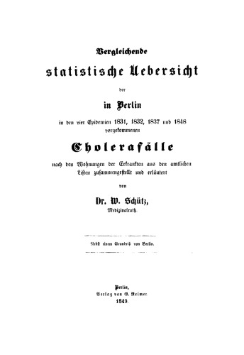 Vergleichende statistische Uebersicht der in Berlin in den vier Epidemien 1831, 1832, 1837 und 1848 vorgekommenen Cholerafälle: Nach den Wohnungen der Erkrankten aus amtlichen Listen zusammengestellt und erläutert; nebst einem Grundriß von Berlin
