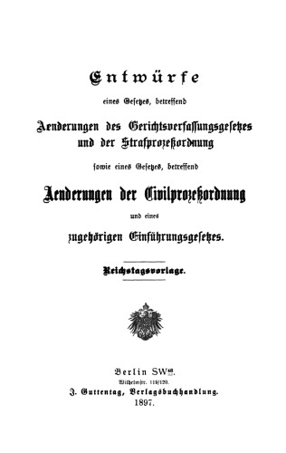 Entwürfe eines Gesetzes, betreffend Änderungen des Gerichtsverfassungsgesetzes und der Strafprozeßordnung sowie eines Gesetzes, betreffend Änderungen der Civilprozeßordnung und eines zugehörigen Einführungsgesetzes: Reichstagsvorlage
