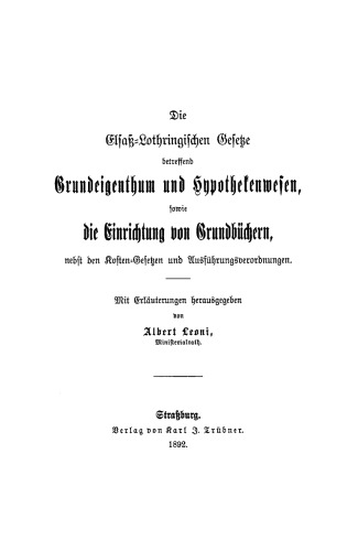 Die Elsaß-Lothringischen Gesetze betreffend Grundeigenthum und Hypothekenwesen, sowie die Einrichtung von Grundbüchern: Nebst den Kosten-Gesetzen und Ausführungsverordnungen