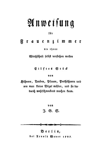 Anweisung für Frauenzimmer die ihrer Wirthschaft selbst vorstehen wollen. Stück 11 Von der Federviehzucht, Teil 2: und insbesondere von der Hühner- Tauben- Pfauen- und Perlhuhnzucht, auch wie man kleine Vögel mästen und sie recht wohlschmeckend machen kann
