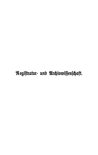 Handbuch der Registratur und Archivwissenschaft: Leitfaden für das Registratur- und Archivwesen bei den Reichs-, Staats, Hof-, Kirchen-, Schul- und Gemeindebehörden, den Rechtsanwälten usw. sowie bei den Staatsarchiven