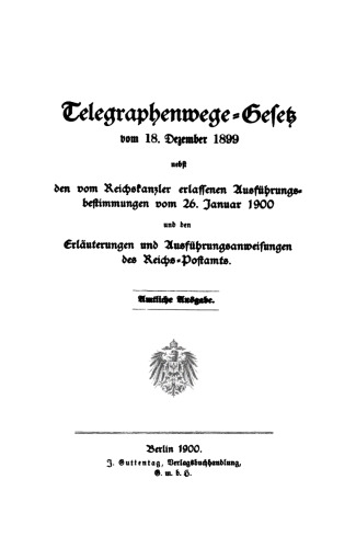 Telegraphenwege-Gesetz vom 18. Dezember 1899: Nebst den vom Reichskanzler erlassenen Ausführungsbestimmungen vom 26. Januar 1900 und den Erläuterungen und Ausführungsanweisungen des Reichs-Postamte