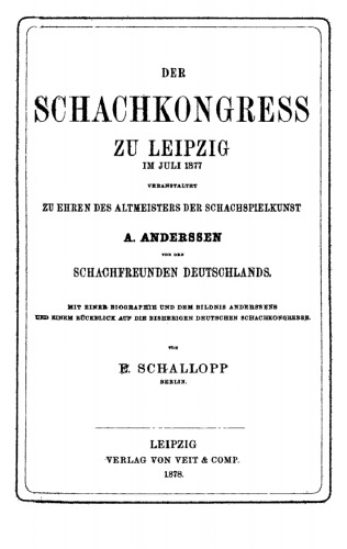 Der Schachkongress zu Leipzig im Juli 1877: Veranstaltet zu Ehren des Altmeisters der Schachspielkunst A. Anderssen von den Schachfreunden Deutschlands. Mit einer Biographie und dem Bildnis Anderssens und einem Rückblick auf die bisherigen Deutschen Schachkongresse