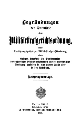 Begründungen der Entwürfe einer Militärstrafgerichtsordnung: Eines Einführungsgesetzes zur Militärstrafgerichtsordnung, eines Gesetzes, betreffend die Dienstvergehen der richterlichen Militärjustizbeamten und die unfreiwillige Versetzung derselben in eine andere Stelle oder in den Ruhestand