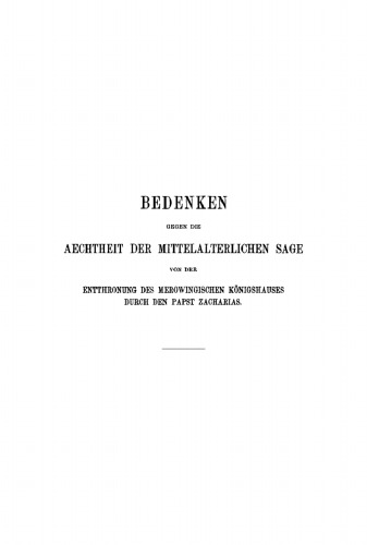 Bedenken gegen die Aechtheit der Mittelalterlichen Sage von der Entthronung des Merowingischen Königshauses durch den Papst Zacharias