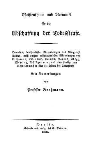 Christenthum und Vernunft für die Abschaffung der Todesstrafe: Sammlung landstaendischer Verhandlungen des Koenigreichs Sachsen, nebst anderen wissenschaftlichen Mittheilungen von Großmann, Eisenstuck, Ammon, Paulus, Abegg, Mehring, Schlaeger u.a., und einer Predigt von Schleiermacher ueber die Suende der Todesstrafe