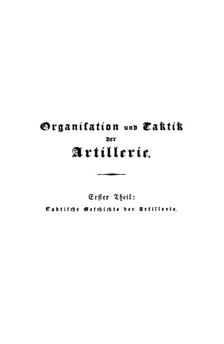 Organisation und Taktik der Artillerie, und Geschichte ihrer taktischen Ausbildung von den frühesten bis auf die neuesten Zeiten: Teil 1/2