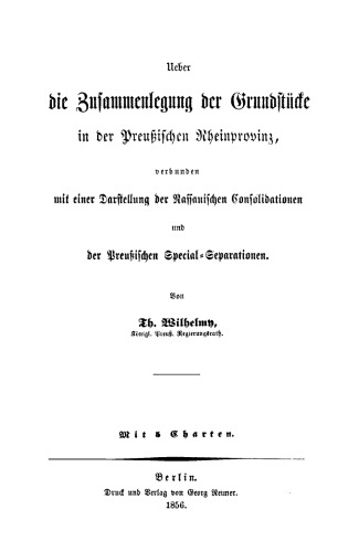 Ueber die Zusammenlegung der Grundstücke in der Preußischen Rheinprovinz: verbunden mit einer Darstellung der Nassauischen Consolidationen und der Preußischen Special-Separationen