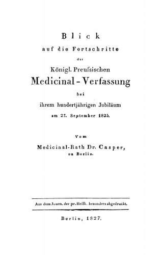 Blick auf die Fortschritte der königl. preussischen Medicinal-Verfassung bei ihrem hundertjährigen Jubiläum am 27. September 1825