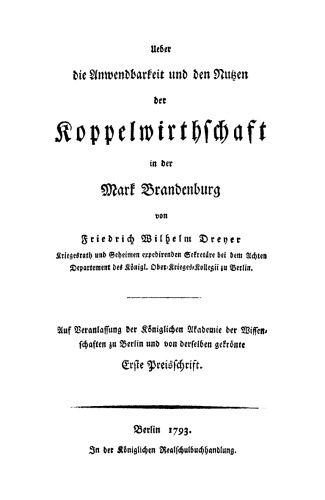 Zwey Preisschriften über die von der Königl. Akademie der Wissenschaften zu Berlin aufgegebene Frage. Preisschrift 1 Ueber die Anwendbarkeit und den Nutzen der Koppelwirthschaft in der Mark Brandenburg: Auf Veranlassung der Königlichen Akademie der Wissenschaften zu Berlin und von derselben gekrönte