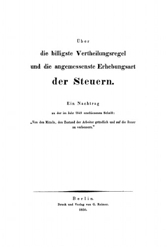 Über die billigste Vertheilungsregel und die angemessenste Erhebungsart der Steuern: Ein Nachtrag zu dem in Jahr 1849 erschienenen Schrift: Von den Mitteln, den Zustand der Arbeiter gründlich und auf die Dauer zu verbessern