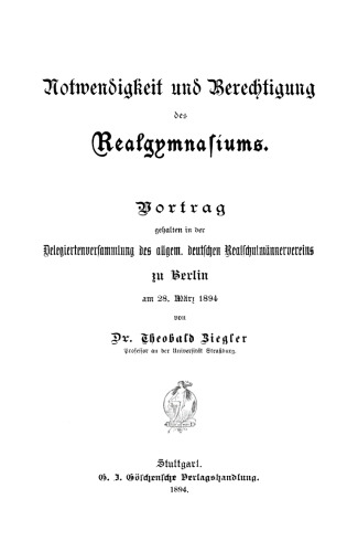 Notwendigkeit und Berechtigung des Realgymnasiums: Vortrag gehalten in der Delegiertenversammlung des allgem. deutschen Realschulmännervereins zu Berlin am 28. März 1894