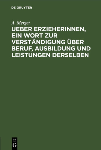 Ueber Erzieherinnen, ein Wort zur Verständigung über Beruf, Ausbildung und Leistungen derselben: Mit einem Anhange, enthaltend die Aufnahme-Bedingungen und die Ordnung der Entlassungs-Prüfungen bei der Königl. Bildungs-Anstalt für Lehrerinnen und Erzieherinnen zu Berlin