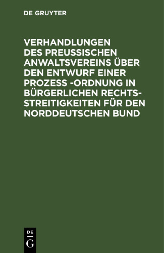 Verhandlungen des Preussischen Anwaltsvereins über den Entwurf einer Prozeß -Ordnung in bürgerlichen Rechtsstreitigkeiten für den Norddeutschen Bund: Generalversammlung vom 21. und 22. Dezember 1869