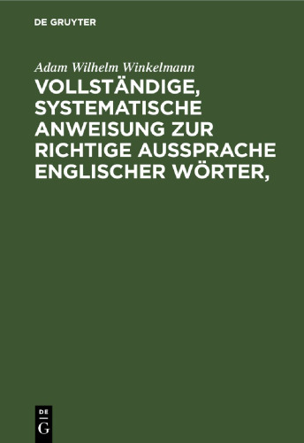 Vollständige, systematische Anweisung zur richtige Aussprache Englischer Wörter,: worin alle zweifelhafte Fälle durch die Autorität klassischer Orthoepisten bestimmt und die Laute der Buchstaben auf eine ganz einfache und leicht verständliche Art genau bezeichnet sind