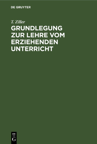 Grundlegung zur Lehre vom erziehenden Unterricht: Nach ihrer wissenschaftlichen und praktisch-reformatorischen Seite entwickelt