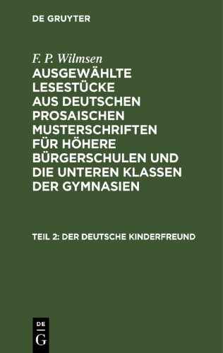 Ausgewählte Lesestücke aus deutschen prosaischen Musterschriften für höhere Bürgerschulen und die unteren Klassen der Gymnasien. Der deutsche Kinderfreund, Teil 2: Ein Lesebuch für höhere Bürgerschulen und die unteren Klassen der Gymnasien